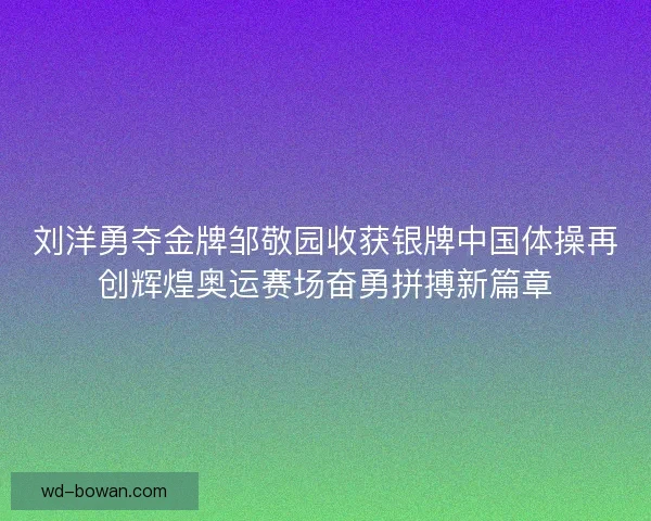 刘洋勇夺金牌邹敬园收获银牌中国体操再创辉煌奥运赛场奋勇拼搏新篇章