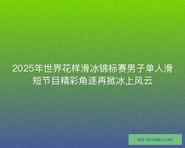 2025年世界花样滑冰锦标赛男子单人滑短节目精彩角逐再掀冰上风云